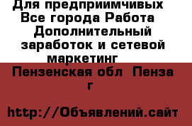 Для предприимчивых - Все города Работа » Дополнительный заработок и сетевой маркетинг   . Пензенская обл.,Пенза г.